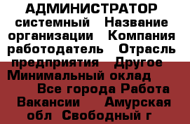 АДМИНИСТРАТОР системный › Название организации ­ Компания-работодатель › Отрасль предприятия ­ Другое › Минимальный оклад ­ 25 000 - Все города Работа » Вакансии   . Амурская обл.,Свободный г.